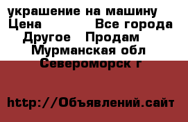 украшение на машину  › Цена ­ 2 000 - Все города Другое » Продам   . Мурманская обл.,Североморск г.